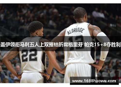 盖伊领衔马刺五人上双摧枯折腐格里芬 帕克15+8夺胜利