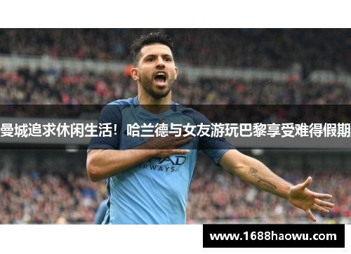 曼城追求休闲生活！哈兰德与女友游玩巴黎享受难得假期